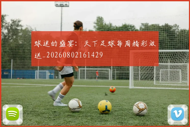 球迷的盛宴：天下足球每周精彩放送_20260802161429