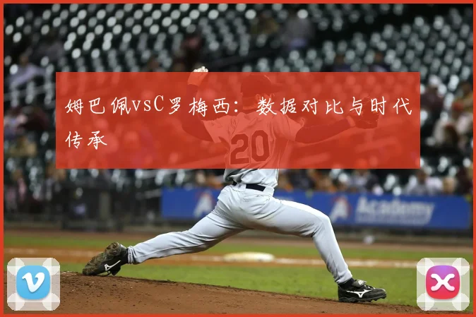 姆巴佩vsC罗梅西:数据对比与时代传承
