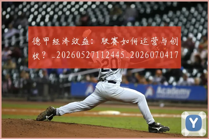 德甲经济效益：联赛如何运营与创收？_20260527112445_20260704173512