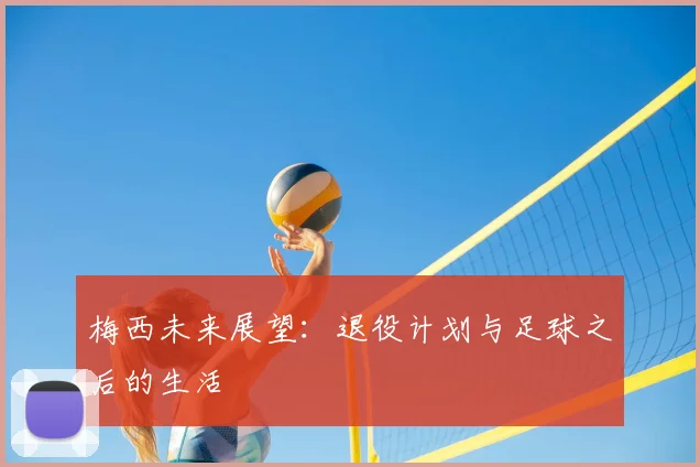 梅西未来展望：退役计划与足球之后的生活