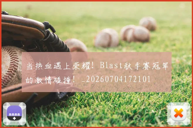 当热血遇上荣耀！Blast秋季赛冠军的激情碰撞！_20260704172101