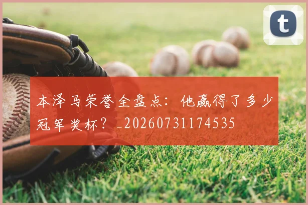 本泽马荣誉全盘点：他赢得了多少冠军奖杯？_20260731174535