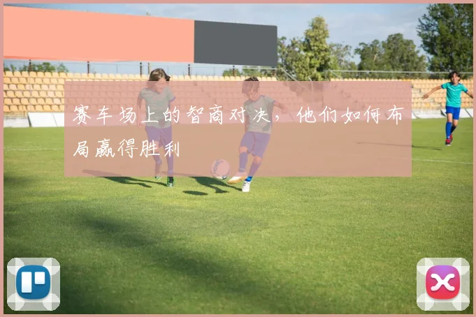 赛车场上的智商对决，他们如何布局赢得胜利