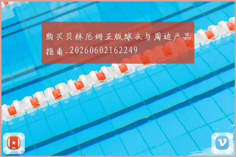 购买贝林厄姆正版球衣与周边产品指南_20260602162249