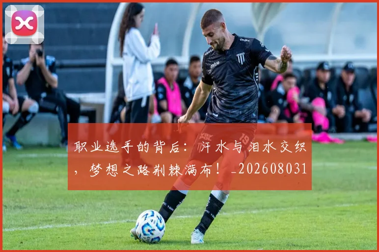职业选手的背后：汗水与泪水交织，梦想之路荆棘满布！_20260803143908