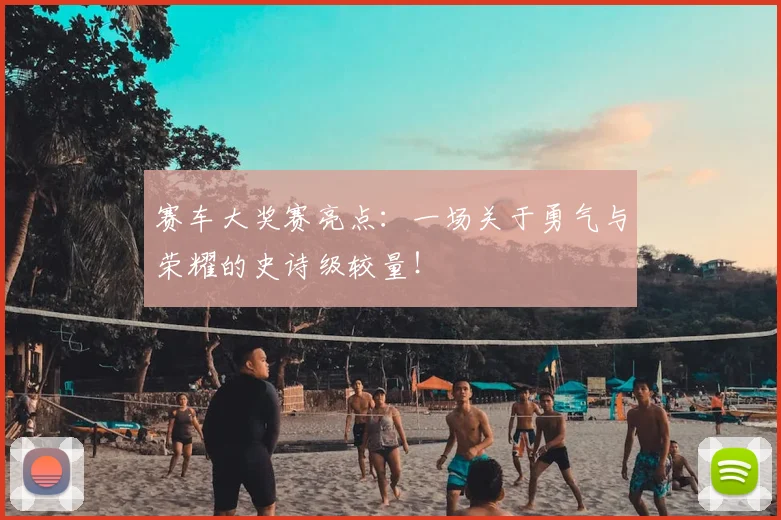 赛车大奖赛亮点：一场关于勇气与荣耀的史诗级较量！