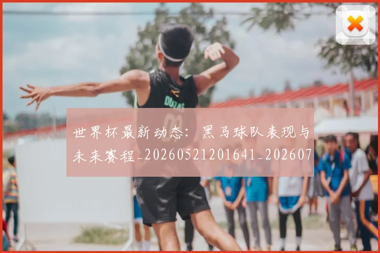 世界杯最新动态：黑马球队表现与未来赛程_20260521201641_20260715191656