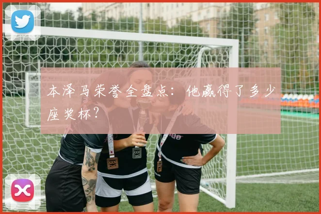 本泽马荣誉全盘点：他赢得了多少座奖杯？