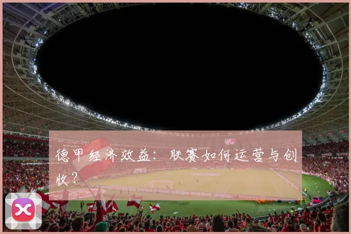 德甲经济效益：联赛如何运营与创收？