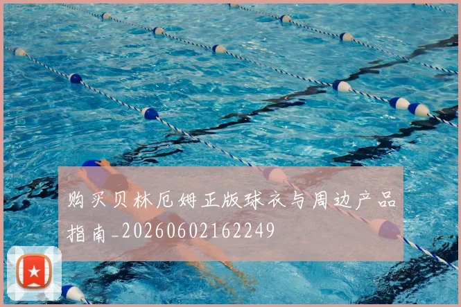 购买贝林厄姆正版球衣与周边产品指南_20260602162249