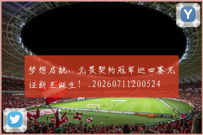 梦想启航，无畏契约冠军巡回赛见证新王诞生！_20260711200524