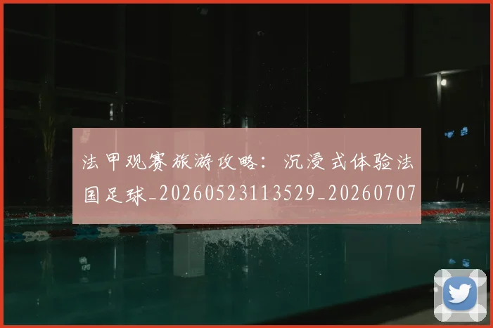 法甲观赛旅游攻略：沉浸式体验法国足球_20260523113529_20260707153843_20260801172919