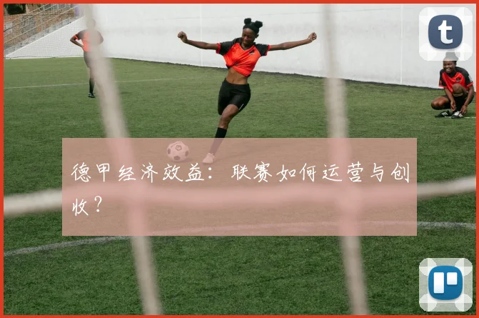 德甲经济效益:联赛如何运营与创收?