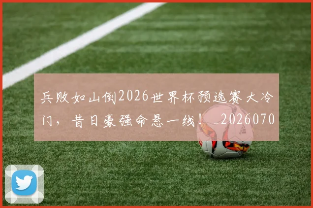 兵败如山倒2026世界杯预选赛大冷门，昔日豪强命悬一线！_20260703215032