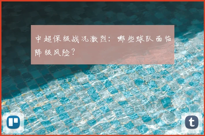 中超保级战况激烈：哪些球队面临降级风险？