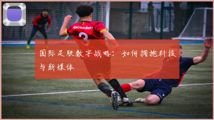 国际足联数字战略:如何拥抱科技与新媒体