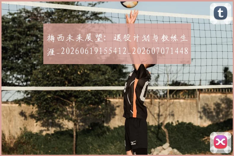 梅西未来展望:退役计划与教练生涯_20260619155412_20260707144838
