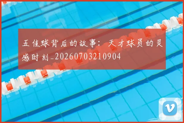 五佳球背后的故事：天才球员的灵感时刻_20260703210904