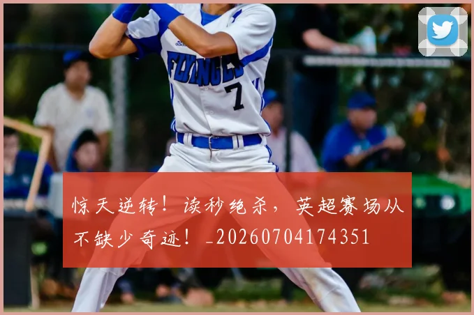 惊天逆转!读秒绝杀,英超赛场从不缺少奇迹!_20260704174351