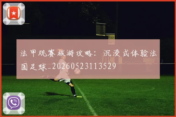法甲观赛旅游攻略：沉浸式体验法国足球_20260523113529