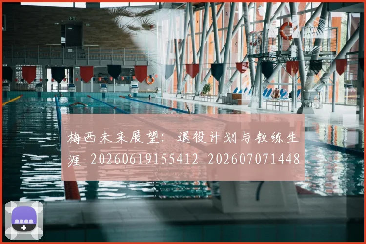 梅西未来展望：退役计划与教练生涯_20260619155412_20260707144838