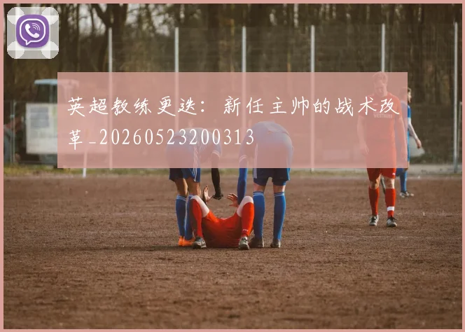 英超教练更迭：新任主帅的战术改革_20260523200313