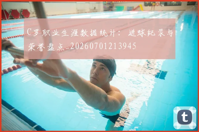 C罗职业生涯数据统计：进球纪录与荣誉盘点_20260701213945