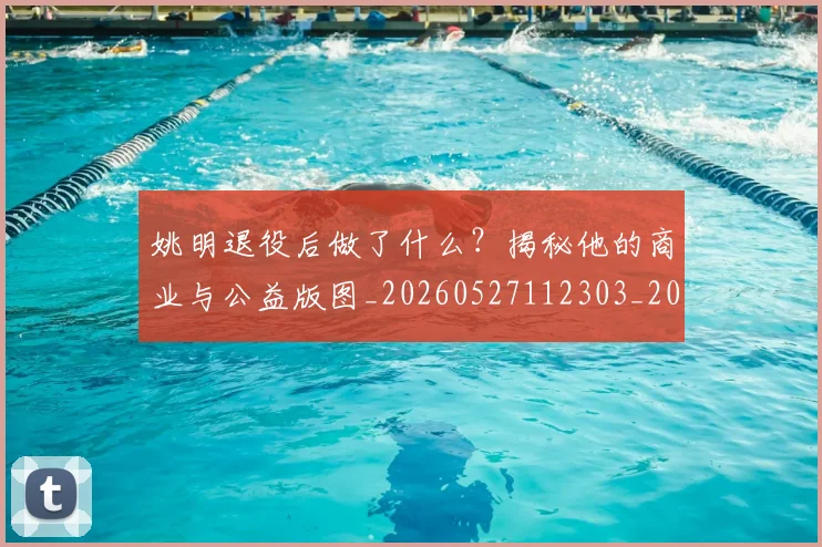 姚明退役后做了什么?揭秘他的商业与公益版图_20260527112303_20260703233115