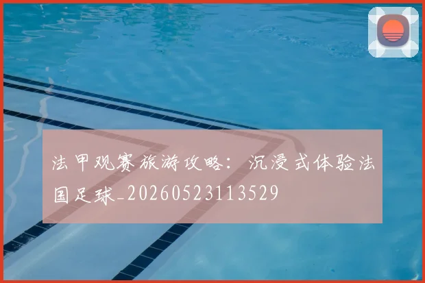 法甲观赛旅游攻略：沉浸式体验法国足球_20260523113529