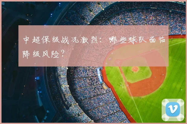 中超保级战况激烈:哪些球队面临降级风险?