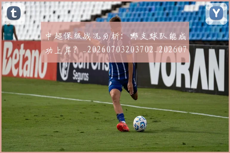中超保级战况分析:哪支球队能成功上岸?_20260703203702_20260716184655