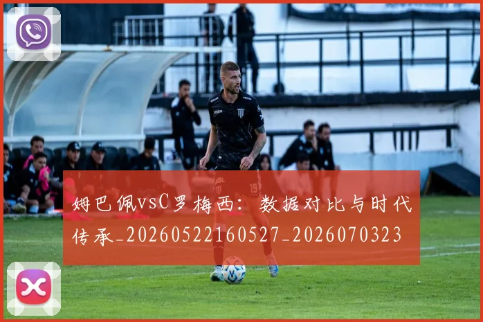 姆巴佩vsC罗梅西:数据对比与时代传承_20260522160527_20260703231112