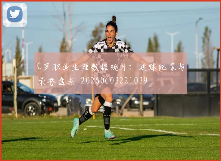 C罗职业生涯数据统计：进球纪录与荣誉盘点_20260603221039