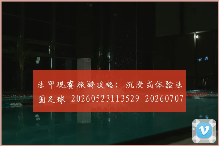 法甲观赛旅游攻略：沉浸式体验法国足球_20260523113529_20260707153843_20260801172919
