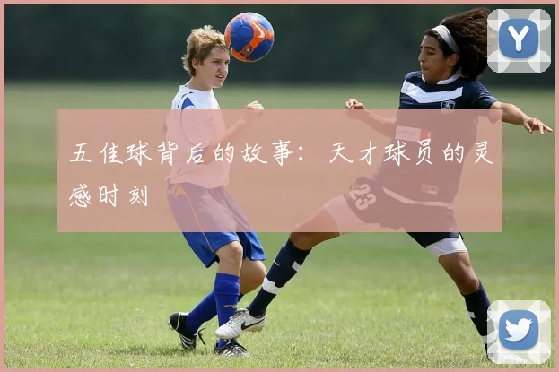 五佳球背后的故事:天才球员的灵感时刻