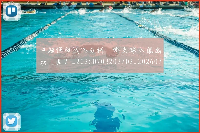 中超保级战况分析：哪支球队能成功上岸？_20260703203702_20260716184655