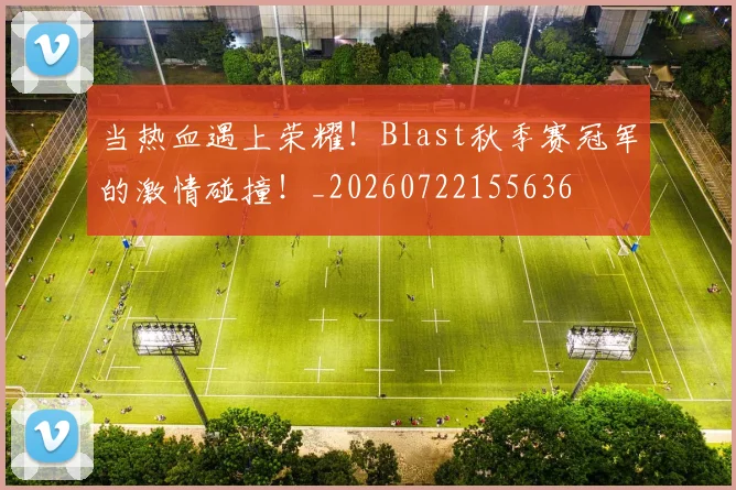 当热血遇上荣耀!Blast秋季赛冠军的激情碰撞!_20260722155636