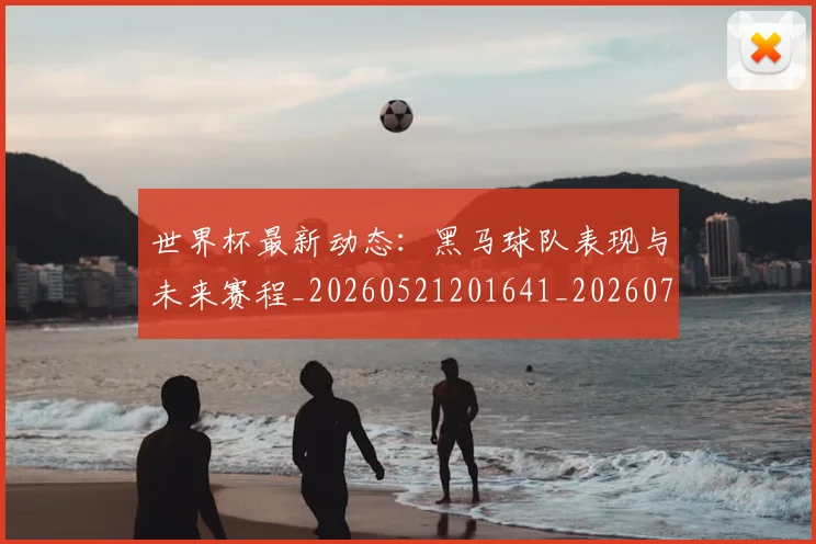 世界杯最新动态：黑马球队表现与未来赛程_20260521201641_20260715191656