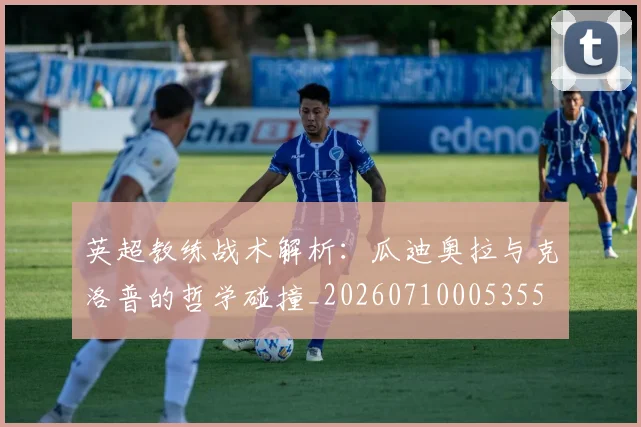 英超教练战术解析:瓜迪奥拉与克洛普的哲学碰撞_20260710005355