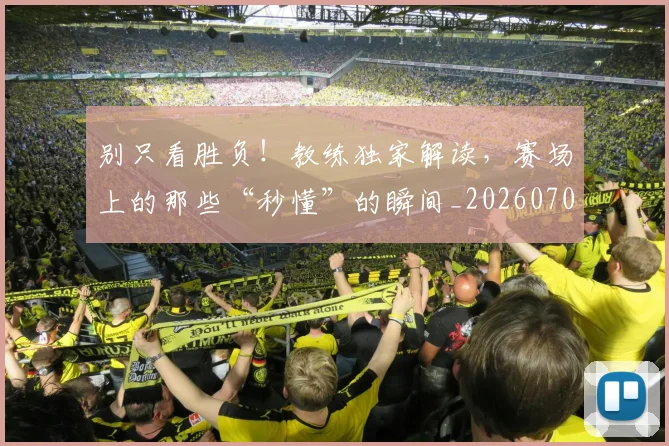 别只看胜负!教练独家解读,赛场上的那些“秒懂”的瞬间_20260703220507