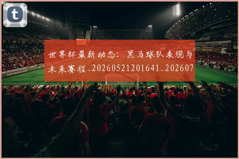 世界杯最新动态：黑马球队表现与未来赛程_20260521201641_20260702174409