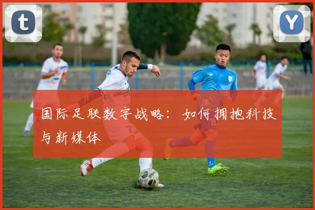 国际足联数字战略：如何拥抱科技与新媒体