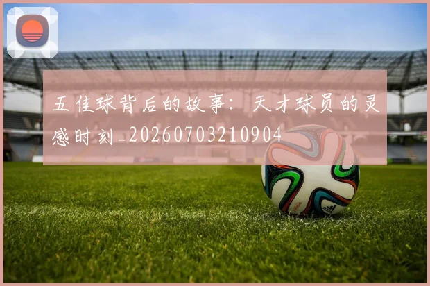 五佳球背后的故事：天才球员的灵感时刻_20260703210904