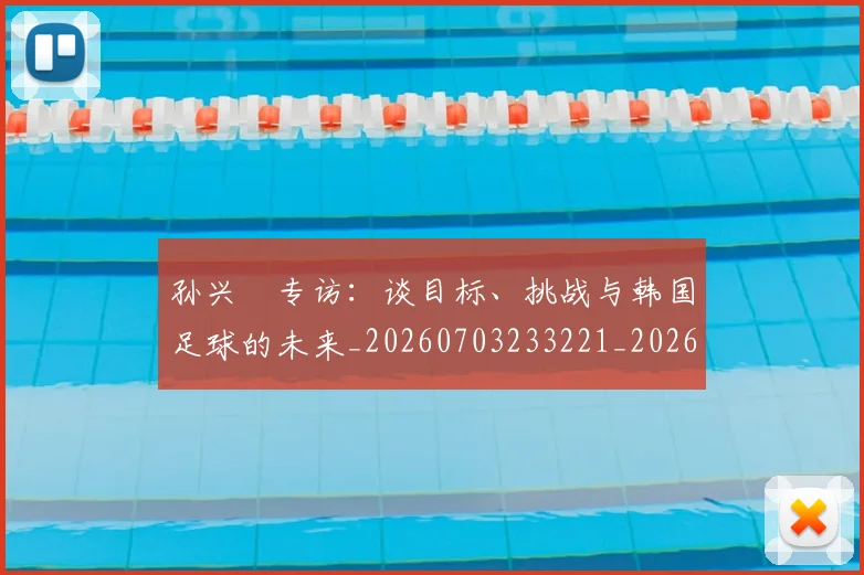 孙兴慜专访:谈目标、挑战与韩国足球的未来_20260703233221_20260720192729