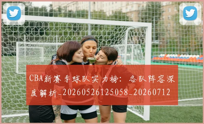 CBA新赛季球队实力榜：各队阵容深度解析_20260526125058_20260712045342