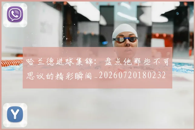 哈兰德进球集锦：盘点他那些不可思议的精彩瞬间_20260720180232
